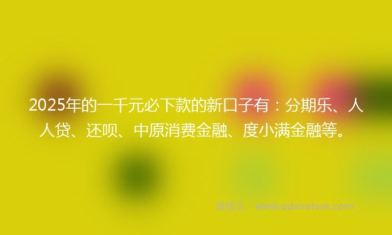 2025年的一千元必下款的新口子有：分期乐、人人贷、还呗、中原消费金融、度小满金融等。
