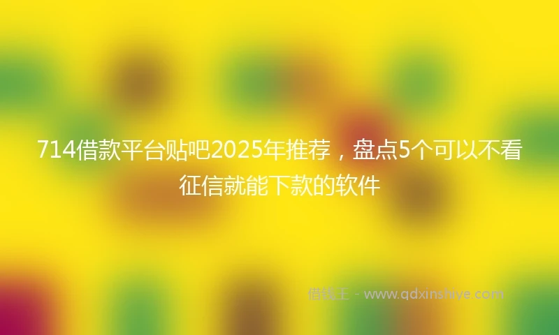 714借款平台贴吧2025年推荐，盘点5个可以不看征信就能下款的软件