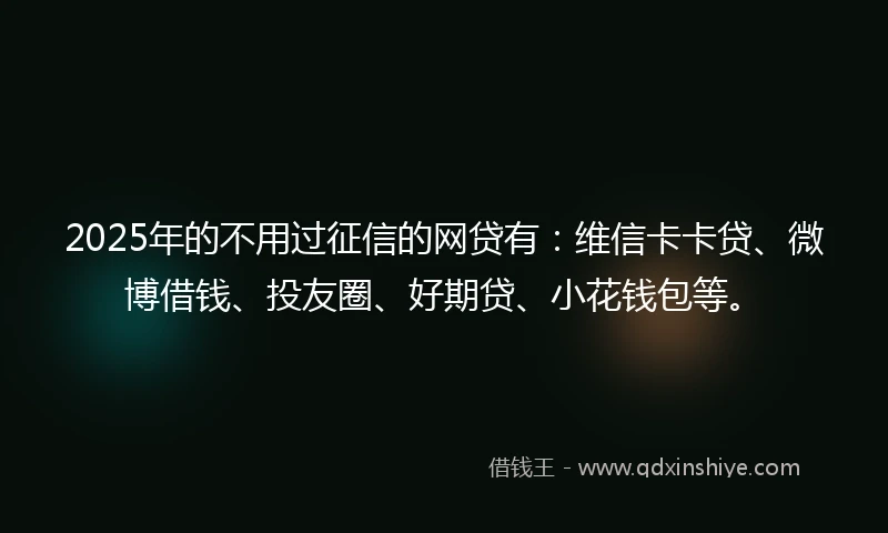 2025年的不用过征信的网贷有：维信卡卡贷、微博借钱、投友圈、好期贷、小花钱包等。