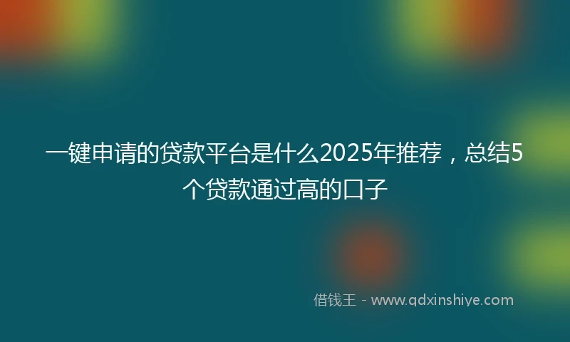 一键申请的贷款平台是什么2025年推荐，总结5个贷款通过高的口子