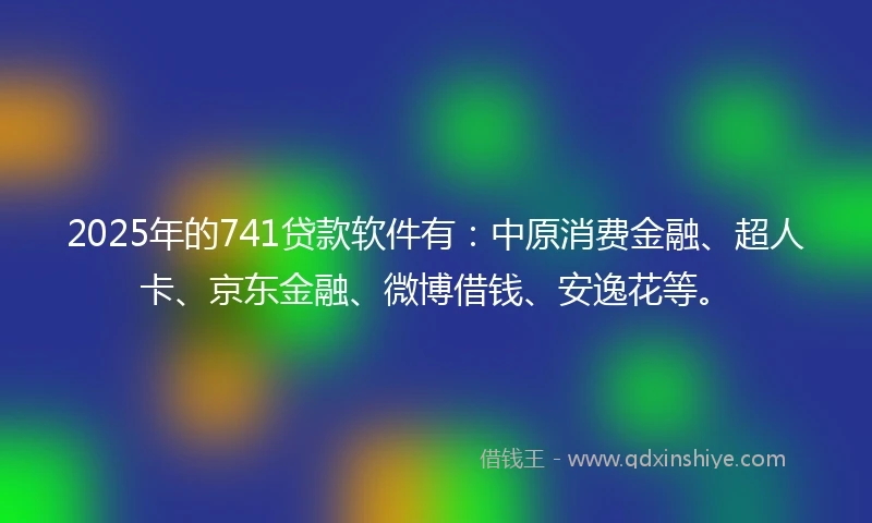 2025年的741贷款软件有：中原消费金融、超人卡、京东金融、微博借钱、安逸花等。