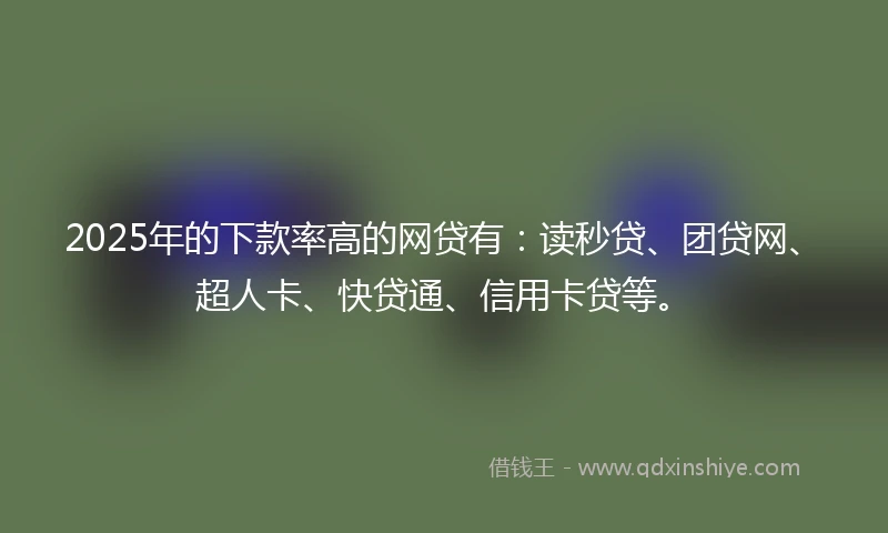 2025年的下款率高的网贷有：读秒贷、团贷网、超人卡、快贷通、信用卡贷等。