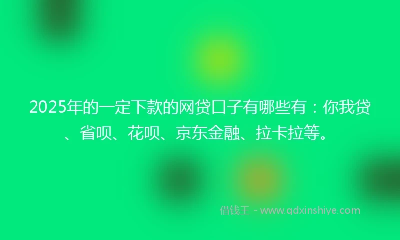 2025年的一定下款的网贷口子有哪些有：你我贷、省呗、花呗、京东金融、拉卡拉等。