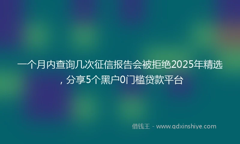一个月内查询几次征信报告会被拒绝2025年精选，分享5个黑户0门槛贷款平台