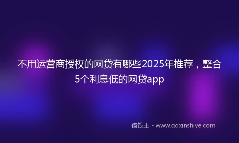 不用运营商授权的网贷有哪些2025年推荐，整合5个利息低的网贷app