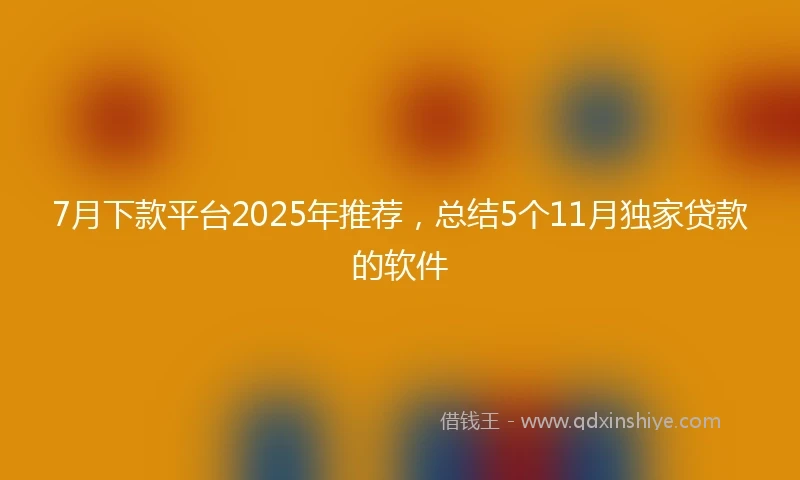 7月下款平台2025年推荐，总结5个11月独家贷款的软件