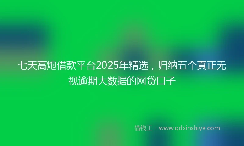 七天高炮借款平台2025年精选，归纳五个真正无视逾期大数据的网贷口子