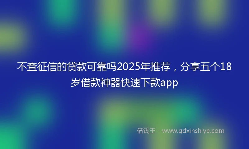 不查征信的贷款可靠吗2025年推荐，分享五个18岁借款神器快速下款app