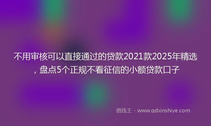不用审核可以直接通过的贷款2021款2025年精选，盘点5个正规不看征信的小额贷款口子