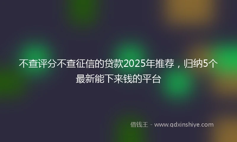 不查评分不查征信的贷款2025年推荐，归纳5个最新能下来钱的平台