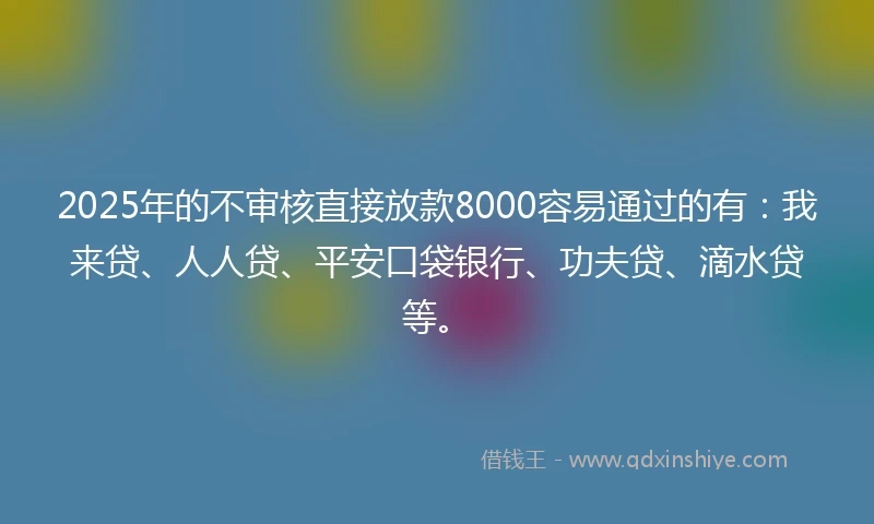 2025年的不审核直接放款8000容易通过的有：我来贷、人人贷、平安口袋银行、功夫贷、滴水贷等。