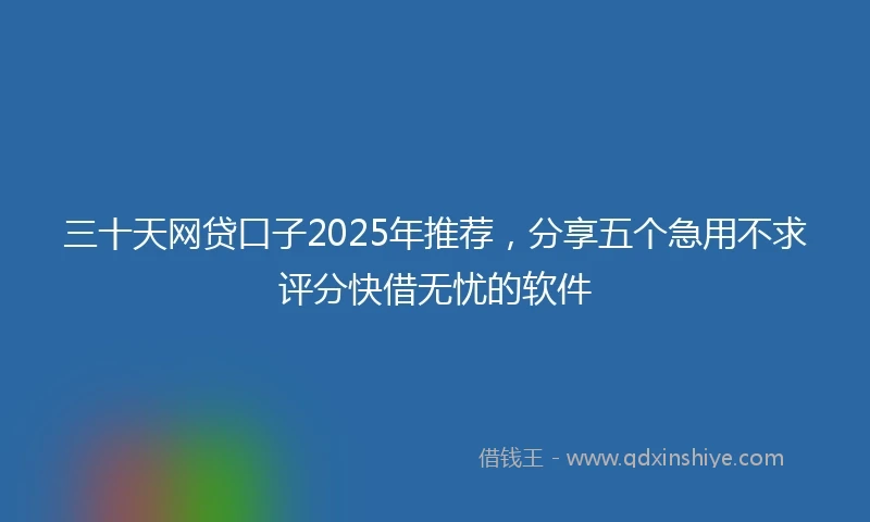 三十天网贷口子2025年推荐，分享五个急用不求评分快借无忧的软件