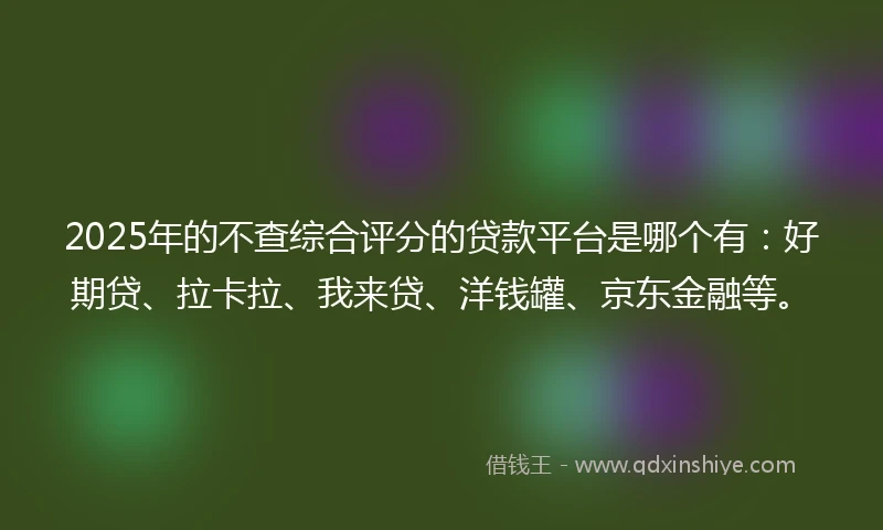 2025年的不查综合评分的贷款平台是哪个有：好期贷、拉卡拉、我来贷、洋钱罐、京东金融等。