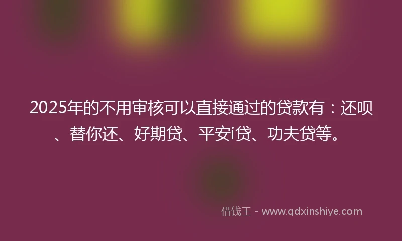 2025年的不用审核可以直接通过的贷款有：还呗、替你还、好期贷、平安i贷、功夫贷等。