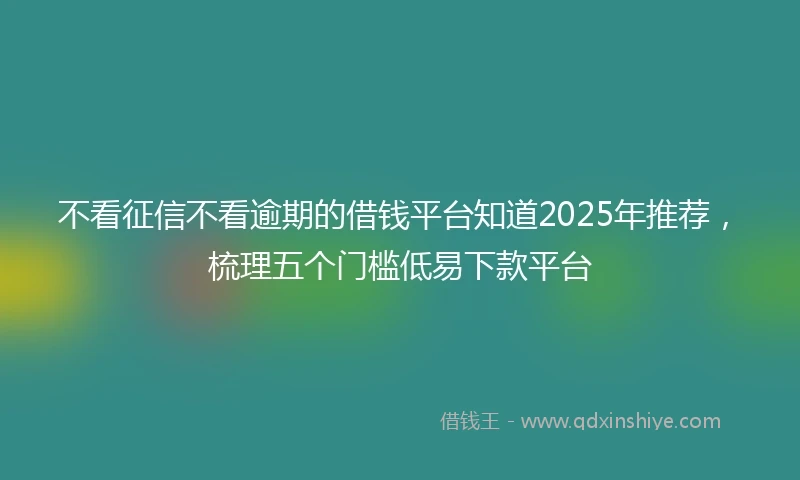 不看征信不看逾期的借钱平台知道2025年推荐,梳理五个门槛低易下款平台