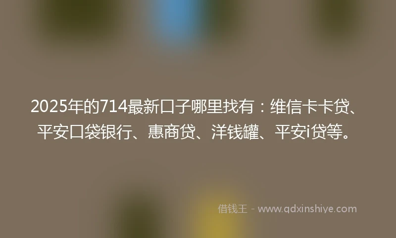 2025年的714最新口子哪里找有：维信卡卡贷、平安口袋银行、惠商贷、洋钱罐、平安i贷等。