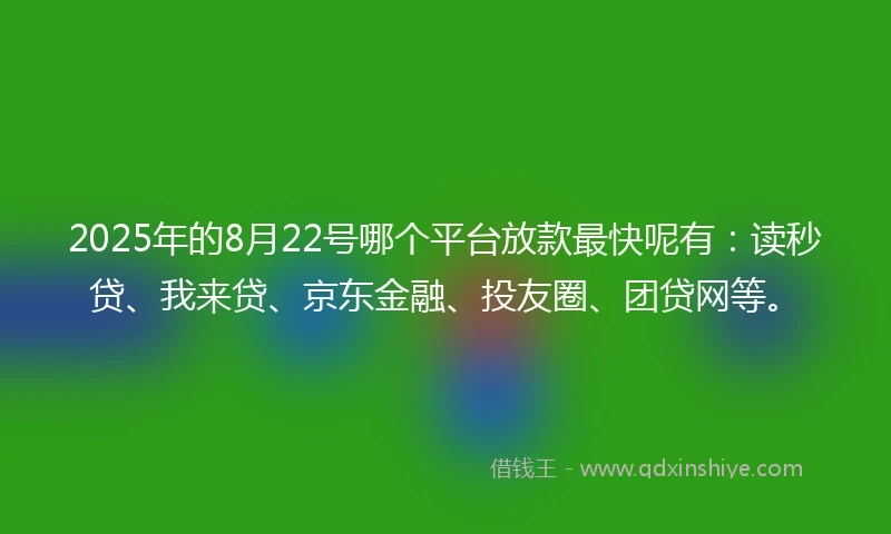 2025年的8月22号哪个平台放款最快呢有：读秒贷、我来贷、京东金融、投友圈、团贷网等。