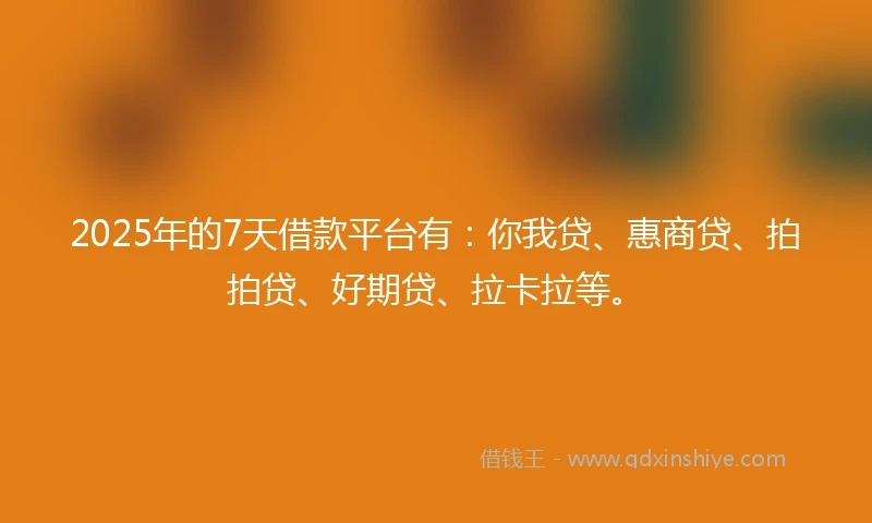 2025年的7天借款平台有:你我贷、惠商贷、拍拍贷、好期贷、拉卡拉等。