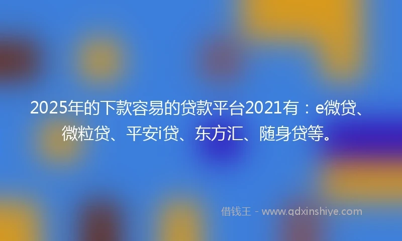 2025年的下款容易的贷款平台2021有：e微贷、微粒贷、平安i贷、东方汇、随身贷等。
