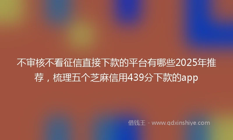 不审核不看征信直接下款的平台有哪些2025年推荐，梳理五个芝麻信用439分下款的app