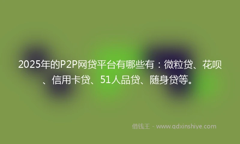 2025年的P2P网贷平台有哪些有:微粒贷、花呗、信用卡贷、51人品贷、随身贷等。