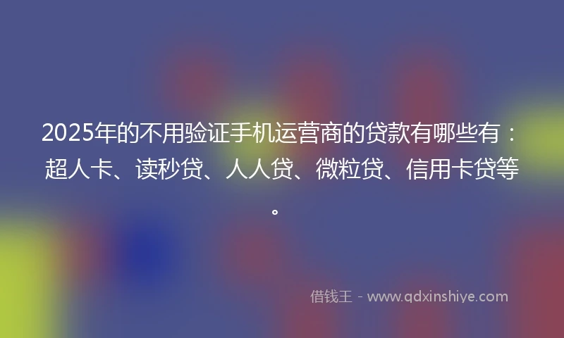 2025年的不用验证手机运营商的贷款有哪些有：超人卡、读秒贷、人人贷、微粒贷、信用卡贷等。