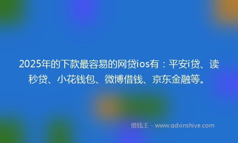 2025年的下款最容易的网贷ios有：平安i贷、读秒贷、小花钱包、微博借钱、京东金融等。