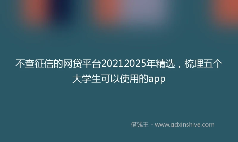 不查征信的网贷平台20212025年精选，梳理五个大学生可以使用的app