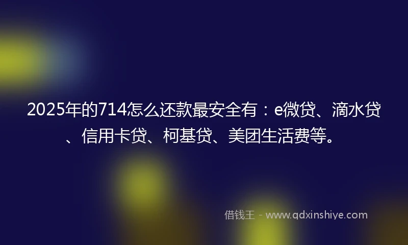 2025年的714怎么还款最安全有：e微贷、滴水贷、信用卡贷、柯基贷、美团生活费等。