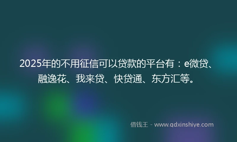 2025年的不用征信可以贷款的平台有：e微贷、融逸花、我来贷、快贷通、东方汇等。