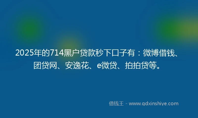 2025年的714黑户贷款秒下口子有:微博借钱、团贷网、安逸花、e微贷、拍拍贷等。