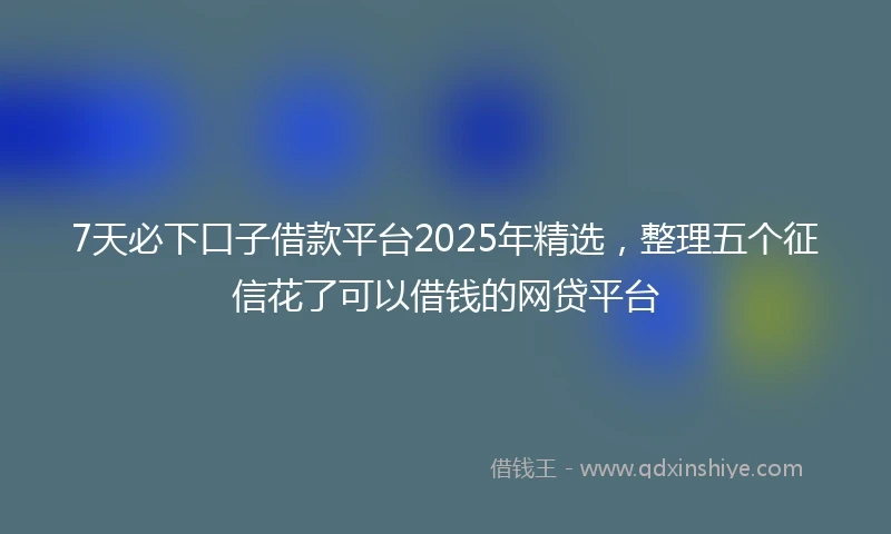 7天必下口子借款平台2025年精选，整理五个征信花了可以借钱的网贷平台