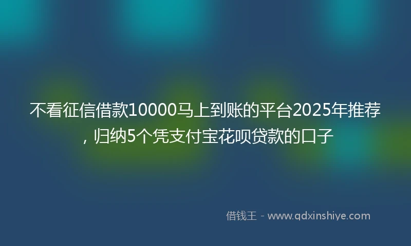 不看征信借款10000马上到账的平台2025年推荐，归纳5个凭支付宝花呗贷款的口子