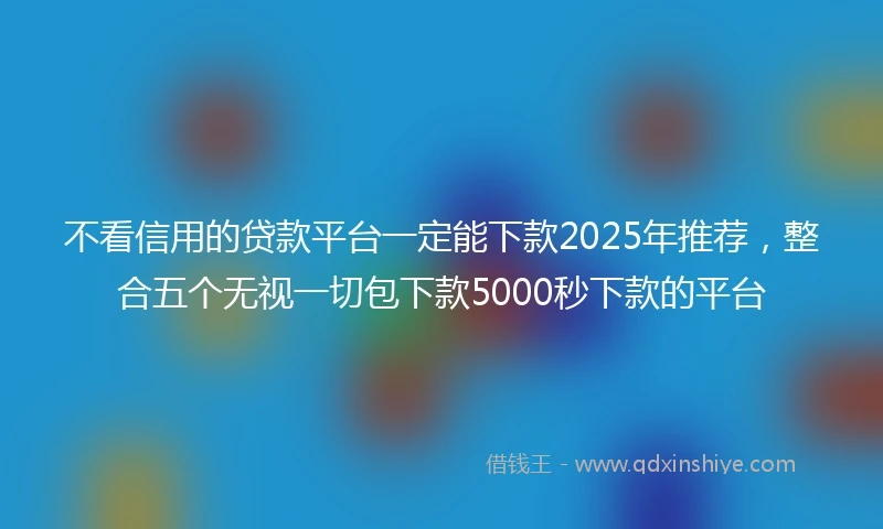 不看信用的贷款平台一定能下款2025年推荐，整合五个无视一切包下款5000秒下款的平台