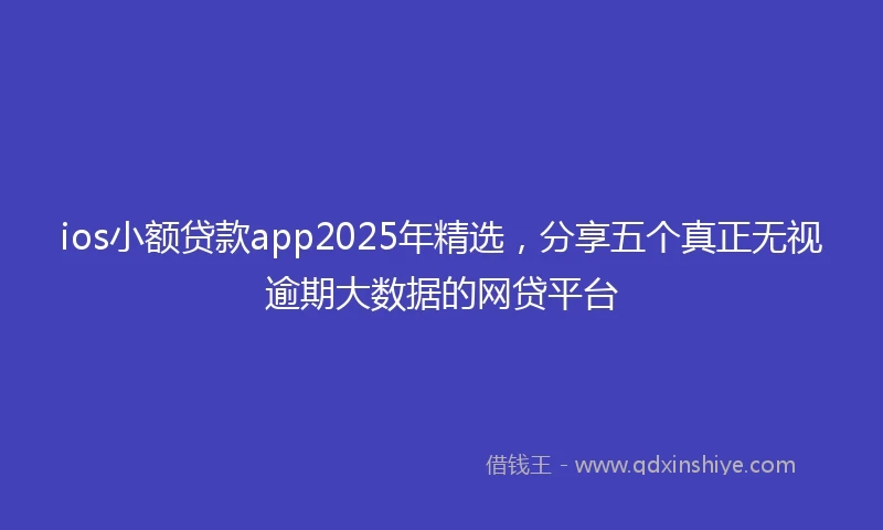 ios小额贷款app2025年精选，分享五个真正无视逾期大数据的网贷平台