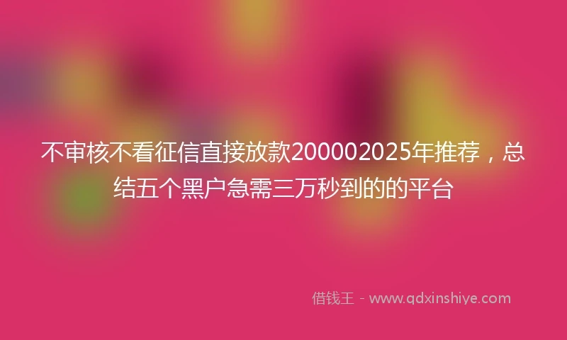 不审核不看征信直接放款200002025年推荐，总结五个黑户急需三万秒到的的平台
