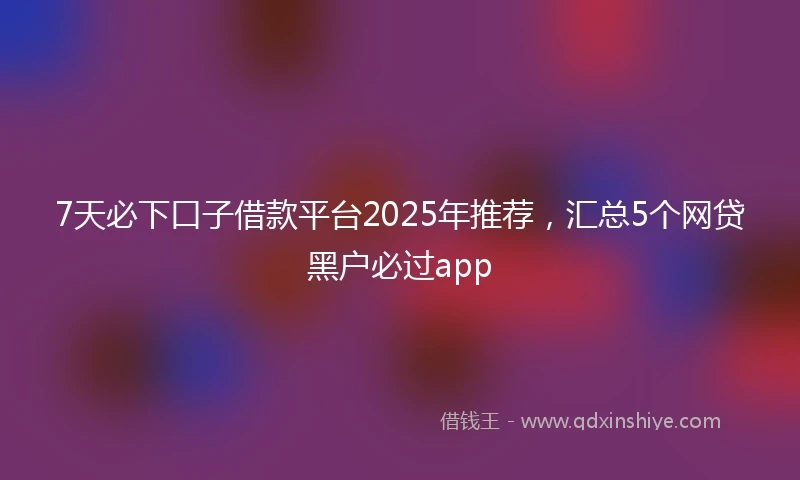 7天必下口子借款平台2025年推荐，汇总5个网贷黑户必过app