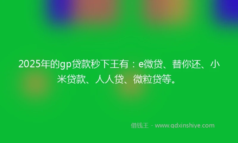 2025年的gp贷款秒下王有：e微贷、替你还、小米贷款、人人贷、微粒贷等。