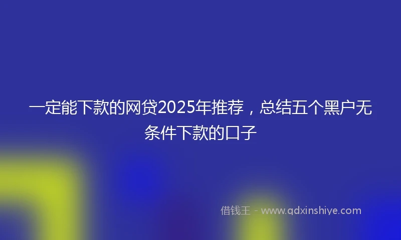 一定能下款的网贷2025年推荐，总结五个黑户无条件下款的口子