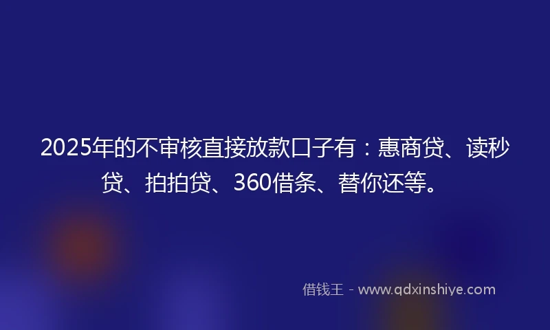 2025年的不审核直接放款口子有：惠商贷、读秒贷、拍拍贷、360借条、替你还等。