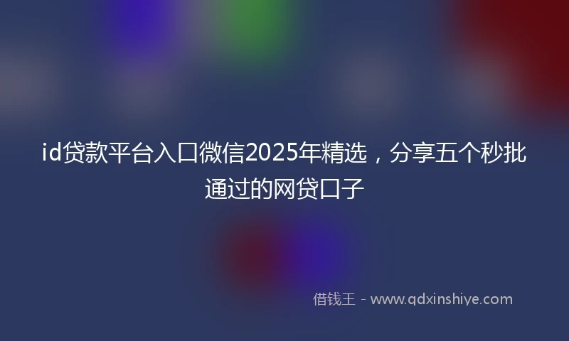 id贷款平台入口微信2025年精选，分享五个秒批通过的网贷口子