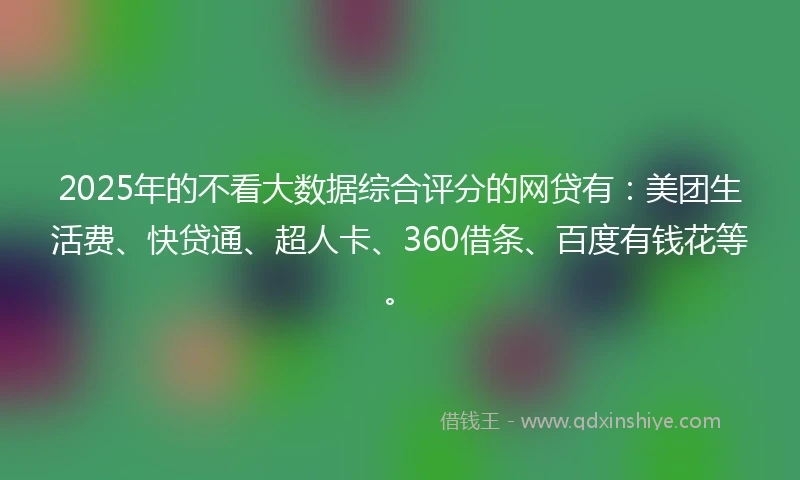 2025年的不看大数据综合评分的网贷有：美团生活费、快贷通、超人卡、360借条、百度有钱花等。