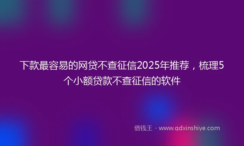 下款最容易的网贷不查征信2025年推荐，梳理5个小额贷款不查征信的软件