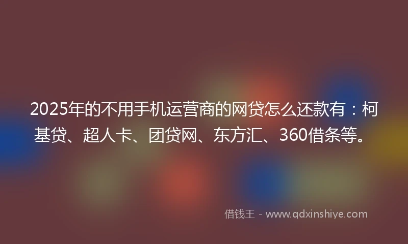 2025年的不用手机运营商的网贷怎么还款有：柯基贷、超人卡、团贷网、东方汇、360借条等。