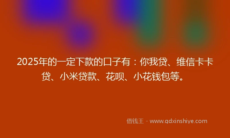 2025年的一定下款的口子有：你我贷、维信卡卡贷、小米贷款、花呗、小花钱包等。
