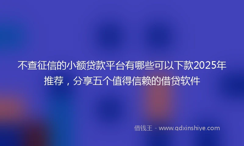 不查征信的小额贷款平台有哪些可以下款2025年推荐，分享五个值得信赖的借贷软件