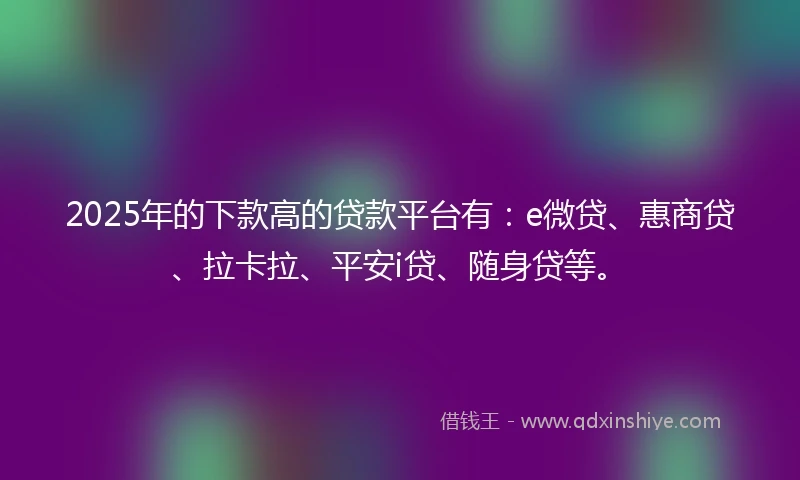 2025年的下款高的贷款平台有：e微贷、惠商贷、拉卡拉、平安i贷、随身贷等。