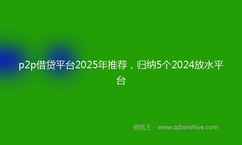 p2p借贷平台2025年推荐，归纳5个2024放水平台