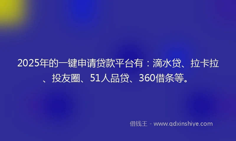 2025年的一键申请贷款平台有：滴水贷、拉卡拉、投友圈、51人品贷、360借条等。