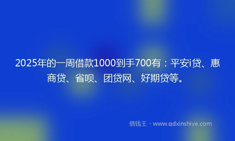 2025年的一周借款1000到手700有：平安i贷、惠商贷、省呗、团贷网、好期贷等。